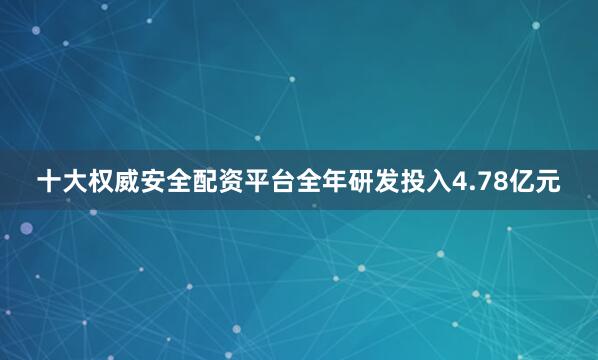 十大权威安全配资平台全年研发投入4.78亿元