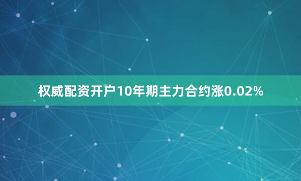 权威配资开户10年期主力合约涨0.02%
