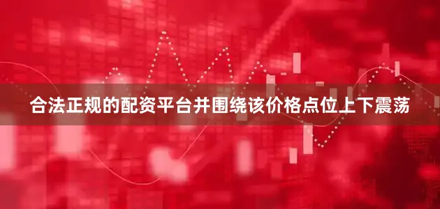 合法正规的配资平台并围绕该价格点位上下震荡