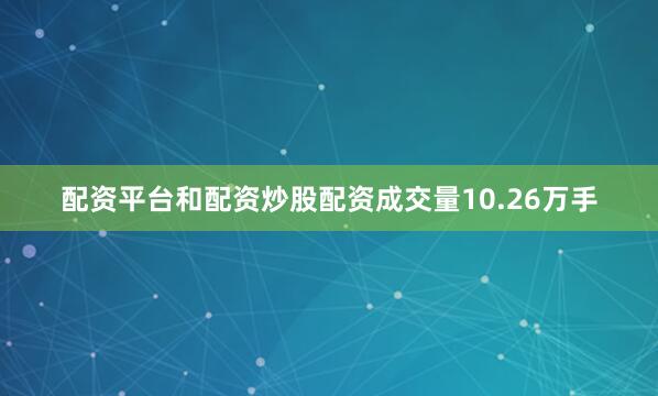 配资平台和配资炒股配资成交量10.26万手
