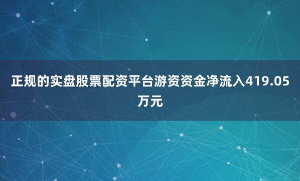 正规的实盘股票配资平台游资资金净流入419.05万元