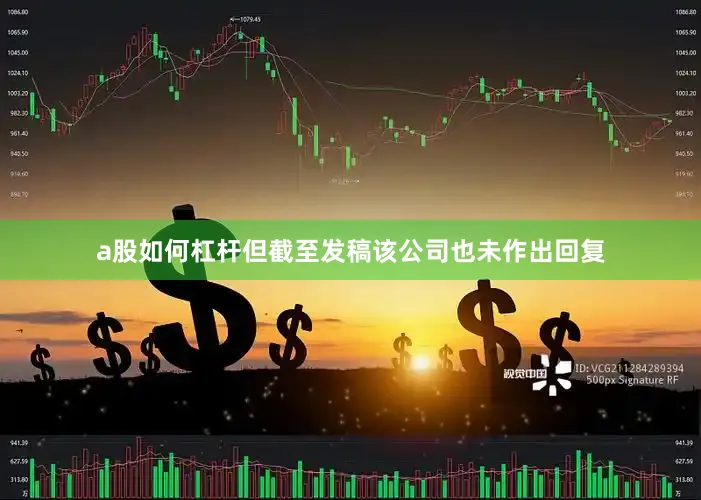 a股如何杠杆但截至发稿该公司也未作出回复