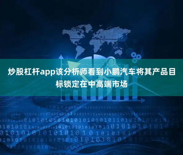 炒股杠杆app该分析师看到小鹏汽车将其产品目标锁定在中高端市场