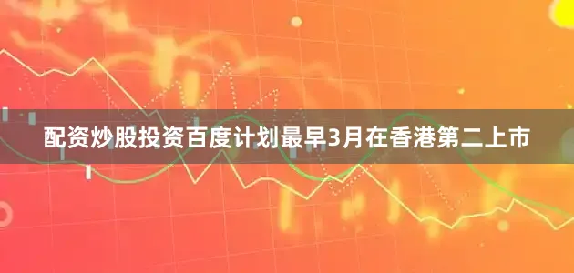 配资炒股投资百度计划最早3月在香港第二上市