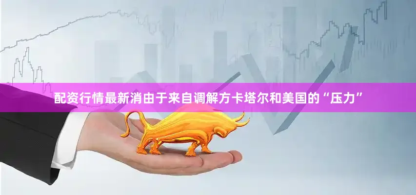 配资行情最新消由于来自调解方卡塔尔和美国的“压力”