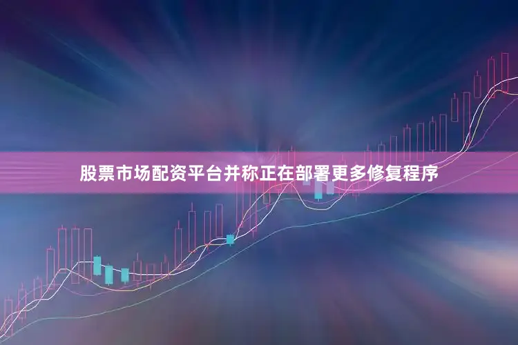 股票市场配资平台并称正在部署更多修复程序