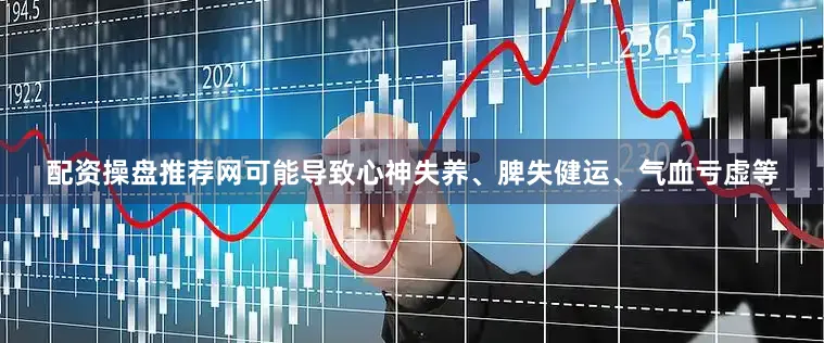 配资操盘推荐网可能导致心神失养、脾失健运、气血亏虚等
