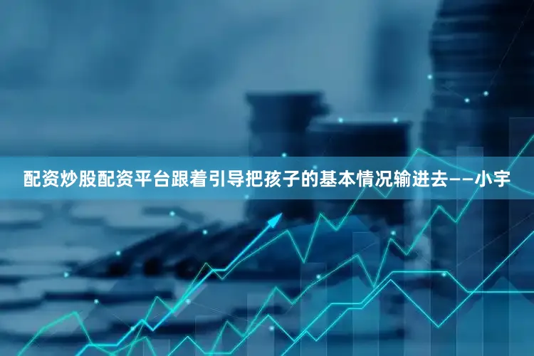 配资炒股配资平台跟着引导把孩子的基本情况输进去——小宇