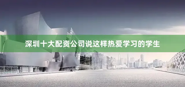 深圳十大配资公司说这样热爱学习的学生