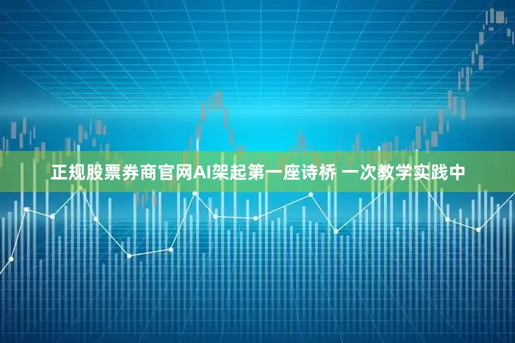 正规股票券商官网AI架起第一座诗桥 一次教学实践中