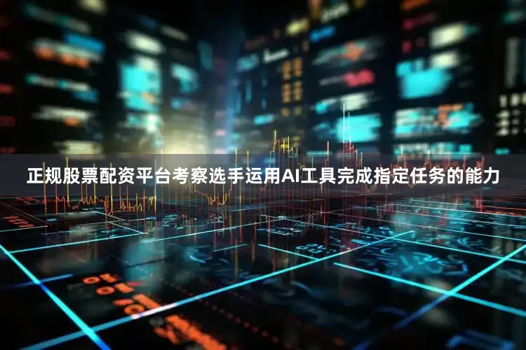 正规股票配资平台考察选手运用AI工具完成指定任务的能力