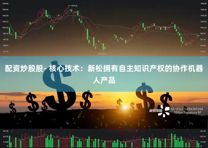 配资炒股股- 核心技术：新松拥有自主知识产权的协作机器人产品