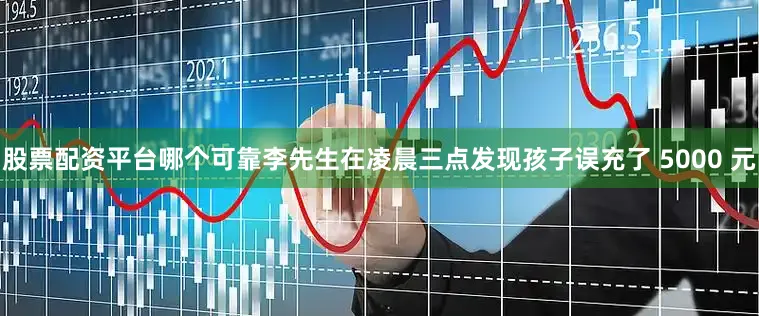 股票配资平台哪个可靠李先生在凌晨三点发现孩子误充了 5000 元